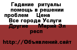 Гадание, ритуалы, помощь в решении проблем. › Цена ­ 1 000 - Все города Услуги » Другие   . Марий Эл респ.